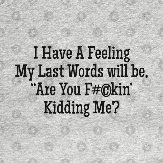 I Have A Feeling My Last words will be, "Are you F#©kin' Kidding Me? by Alema Art